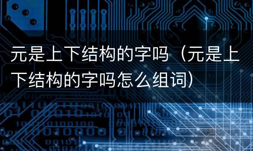 元是上下结构的字吗（元是上下结构的字吗怎么组词）