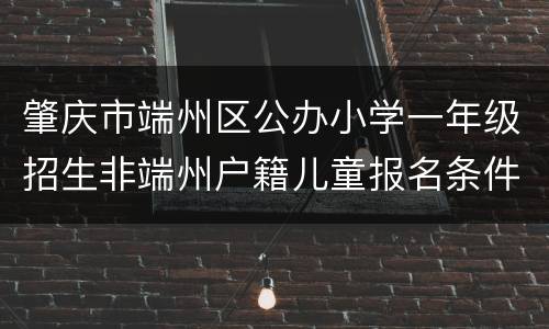 肇庆市端州区公办小学一年级招生非端州户籍儿童报名条件