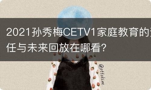 2021孙秀梅CETV1家庭教育的责任与未来回放在哪看？