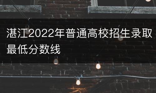湛江2022年普通高校招生录取最低分数线