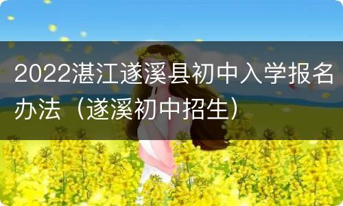 2022湛江遂溪县初中入学报名办法（遂溪初中招生）