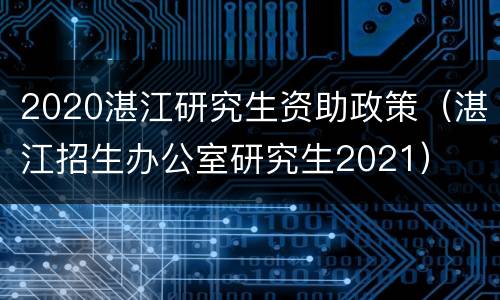 2020湛江研究生资助政策（湛江招生办公室研究生2021）