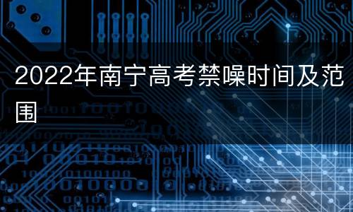 2022年南宁高考禁噪时间及范围