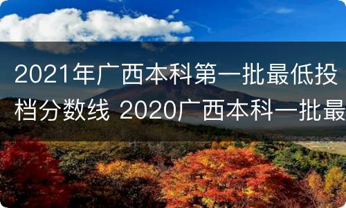 2021年广西本科第一批最低投档分数线 2020广西本科一批最低投档线