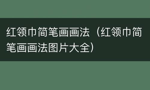 红领巾简笔画画法（红领巾简笔画画法图片大全）