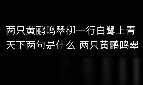 两只黄鹂鸣翠柳一行白鹭上青天下两句是什么 两只黄鹂鸣翠柳一行白鹭上青天下两句是什么呢