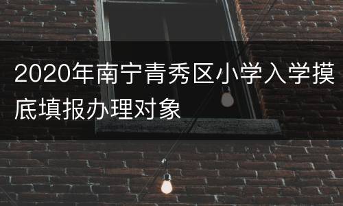 2020年南宁青秀区小学入学摸底填报办理对象