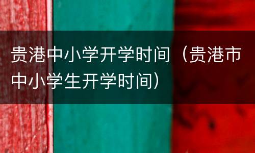 贵港中小学开学时间（贵港市中小学生开学时间）