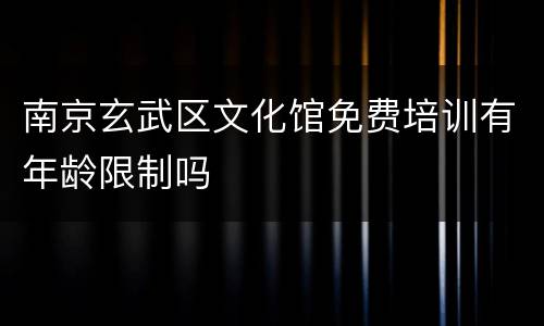 南京玄武区文化馆免费培训有年龄限制吗