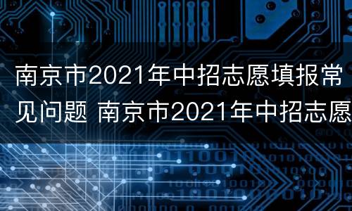南京市2021年中招志愿填报常见问题 南京市2021年中招志愿填报常见问题答案