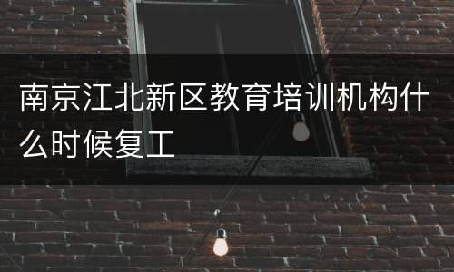 南京江北新区教育培训机构什么时候复工