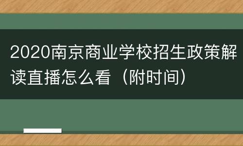 2020南京商业学校招生政策解读直播怎么看（附时间）