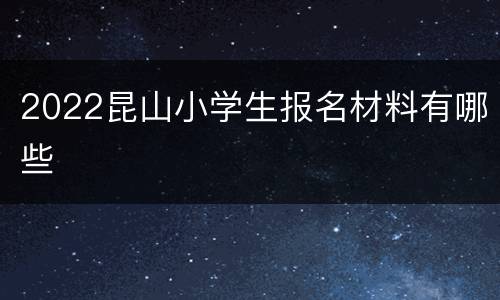 2022昆山小学生报名材料有哪些