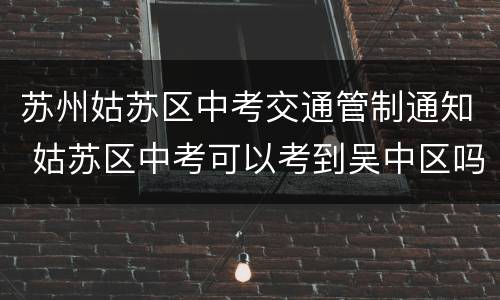 苏州姑苏区中考交通管制通知 姑苏区中考可以考到吴中区吗