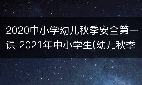 2020中小学幼儿秋季安全第一课 2021年中小学生(幼儿秋季安全教育第一课