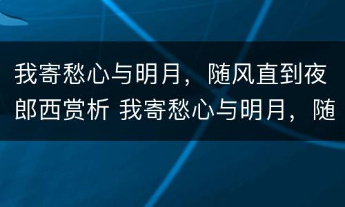 我寄愁心与明月，随风直到夜郎西赏析 我寄愁心与明月，随风直到夜郎西什么意思