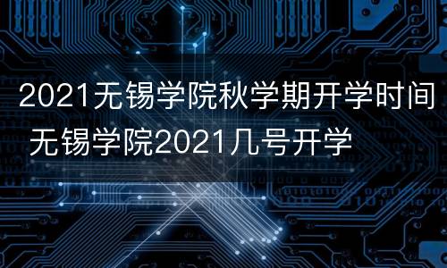 2021无锡学院秋学期开学时间 无锡学院2021几号开学
