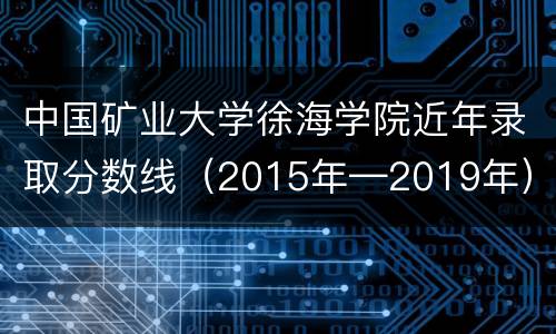 中国矿业大学徐海学院近年录取分数线（2015年—2019年）