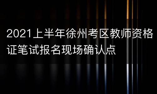 2021上半年徐州考区教师资格证笔试报名现场确认点