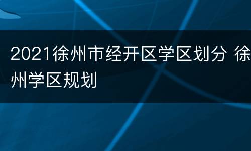 2021徐州市经开区学区划分 徐州学区规划