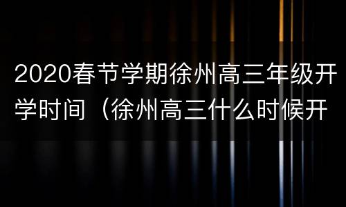 2020春节学期徐州高三年级开学时间（徐州高三什么时候开学）