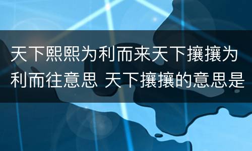 天下熙熙为利而来天下攘攘为利而往意思 天下攘攘的意思是什么