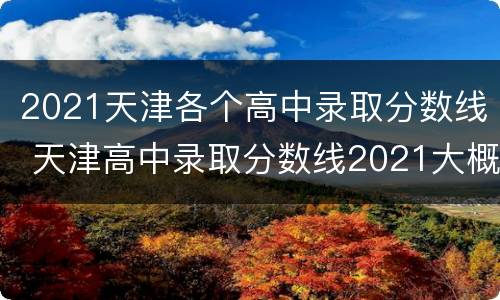 2021天津各个高中录取分数线 天津高中录取分数线2021大概是多少