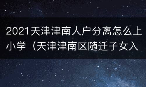 2021天津津南人户分离怎么上小学（天津津南区随迁子女入学）