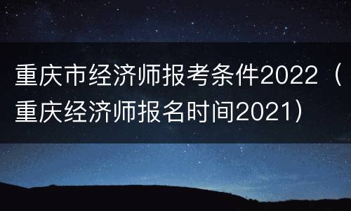 重庆市经济师报考条件2022（重庆经济师报名时间2021）