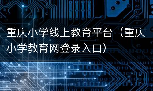 重庆小学线上教育平台（重庆小学教育网登录入口）