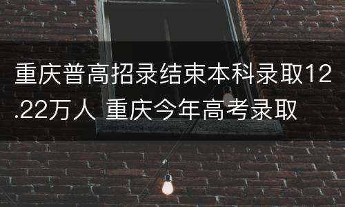 重庆普高招录结束本科录取12.22万人 重庆今年高考录取