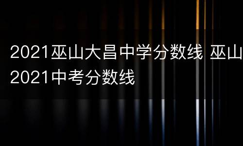 2021巫山大昌中学分数线 巫山2021中考分数线