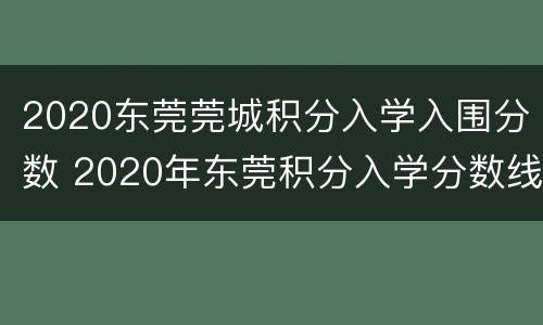 2020东莞莞城积分入学入围分数 2020年东莞积分入学分数线