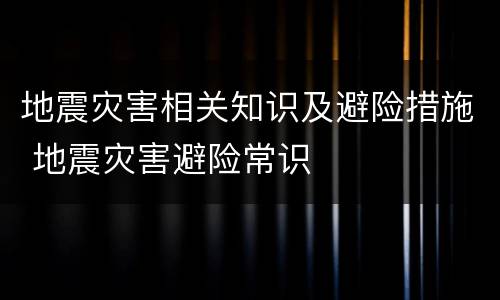地震灾害相关知识及避险措施 地震灾害避险常识