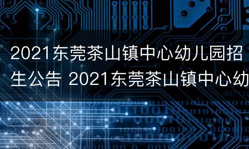 2021东莞茶山镇中心幼儿园招生公告 2021东莞茶山镇中心幼儿园招生公告电话