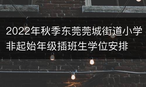 2022年秋季东莞莞城街道小学非起始年级插班生学位安排