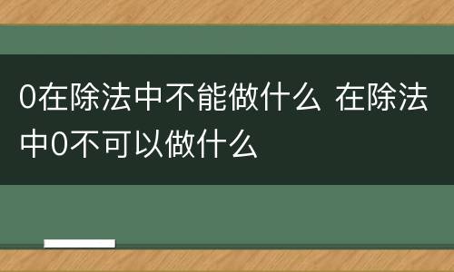 0在除法中不能做什么 在除法中0不可以做什么