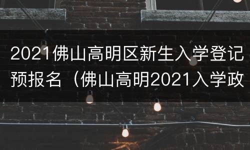 2021佛山高明区新生入学登记预报名（佛山高明2021入学政策）