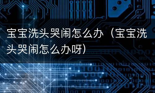 宝宝洗头哭闹怎么办（宝宝洗头哭闹怎么办呀）