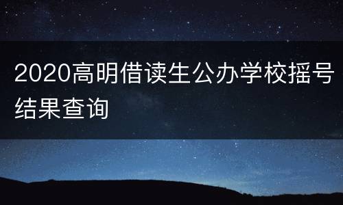 2020高明借读生公办学校摇号结果查询