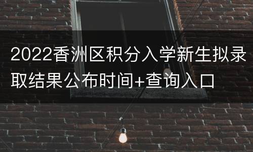 2022香洲区积分入学新生拟录取结果公布时间+查询入口