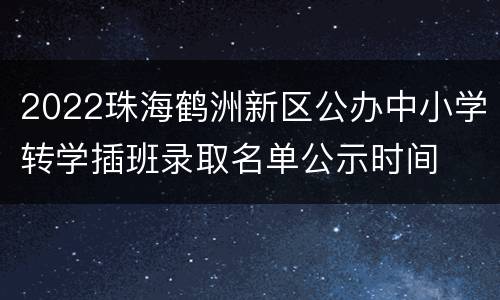 2022珠海鹤洲新区公办中小学转学插班录取名单公示时间