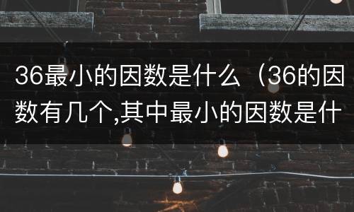 36最小的因数是什么（36的因数有几个,其中最小的因数是什么）