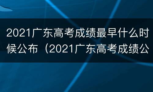 2021广东高考成绩最早什么时候公布（2021广东高考成绩公布的时间）