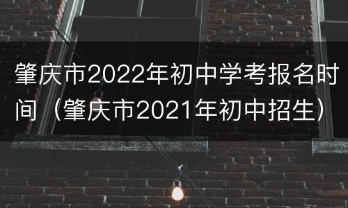 肇庆市2022年初中学考报名时间（肇庆市2021年初中招生）