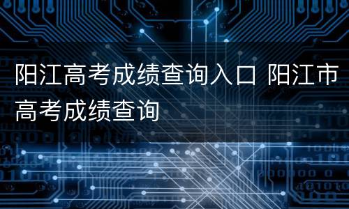 阳江高考成绩查询入口 阳江市高考成绩查询