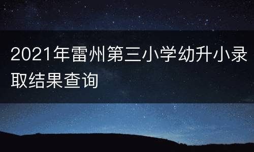 2021年雷州第三小学幼升小录取结果查询