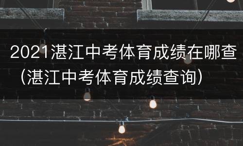 2021湛江中考体育成绩在哪查（湛江中考体育成绩查询）