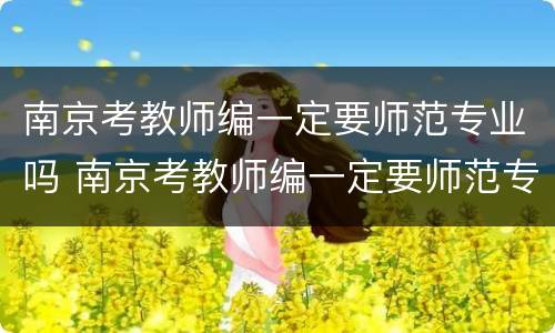 南京考教师编一定要师范专业吗 南京考教师编一定要师范专业吗知乎