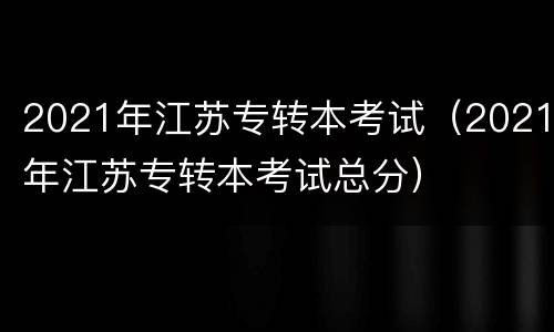 2021年江苏专转本考试（2021年江苏专转本考试总分）